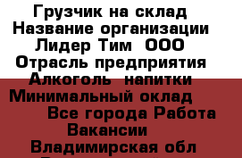 Грузчик на склад › Название организации ­ Лидер Тим, ООО › Отрасль предприятия ­ Алкоголь, напитки › Минимальный оклад ­ 20 500 - Все города Работа » Вакансии   . Владимирская обл.,Вязниковский р-н